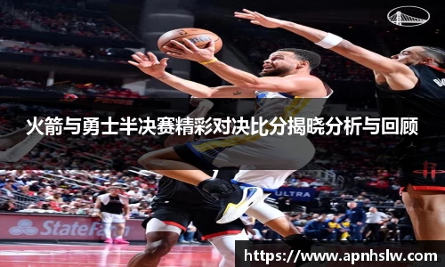 火箭与勇士半决赛精彩对决比分揭晓分析与回顾