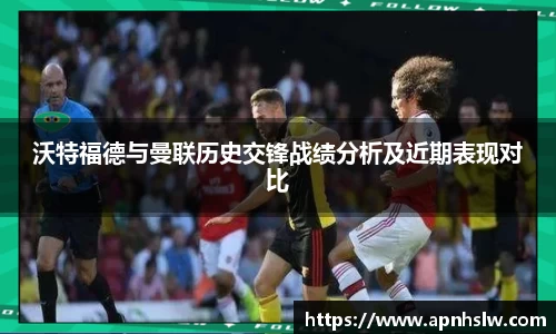沃特福德与曼联历史交锋战绩分析及近期表现对比